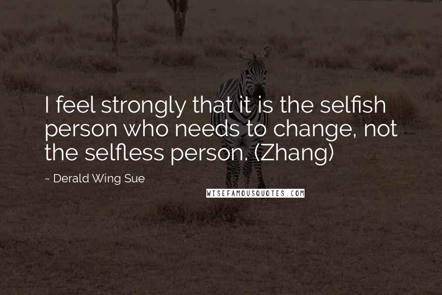 Derald Wing Sue Quotes: I feel strongly that it is the selfish person who needs to change, not the selfless person. (Zhang)