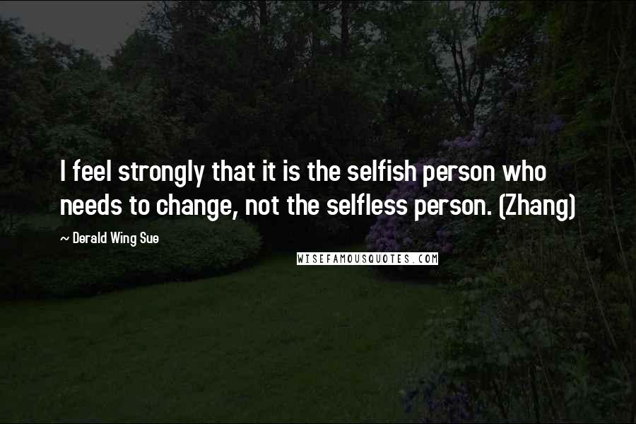 Derald Wing Sue Quotes: I feel strongly that it is the selfish person who needs to change, not the selfless person. (Zhang)