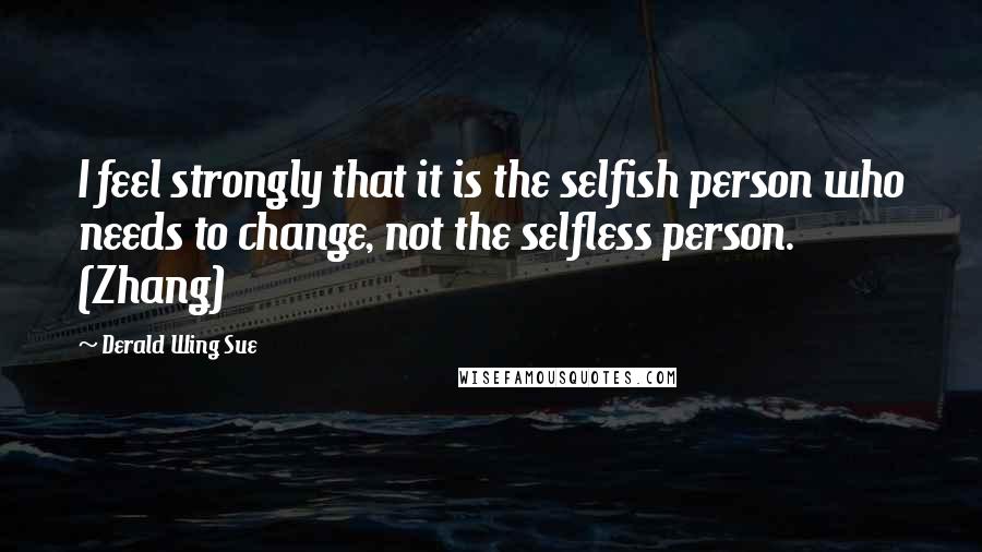 Derald Wing Sue Quotes: I feel strongly that it is the selfish person who needs to change, not the selfless person. (Zhang)