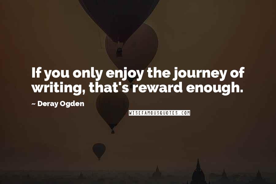 Deray Ogden Quotes: If you only enjoy the journey of writing, that's reward enough.