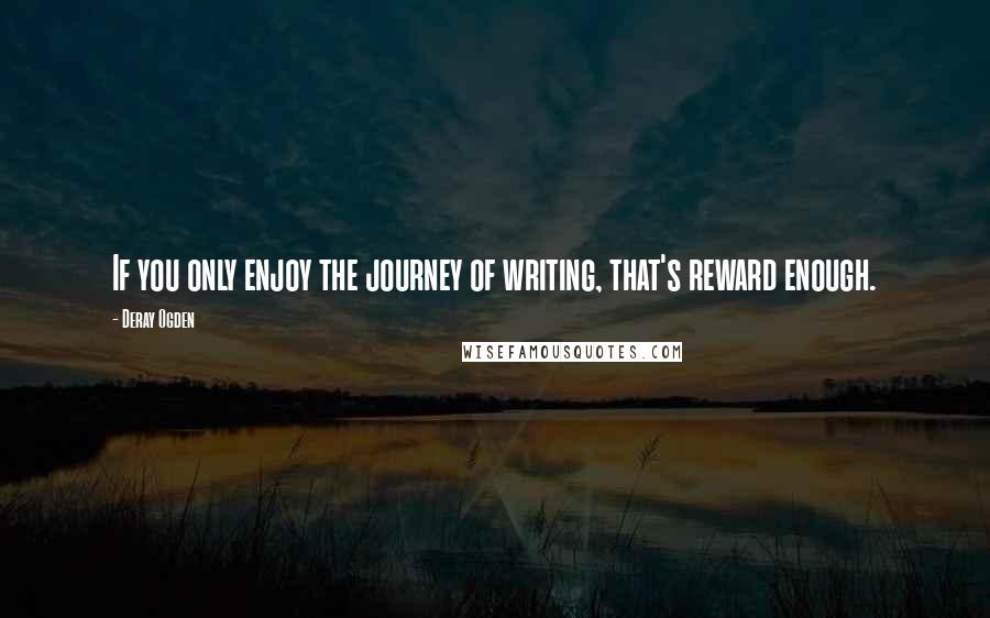 Deray Ogden Quotes: If you only enjoy the journey of writing, that's reward enough.