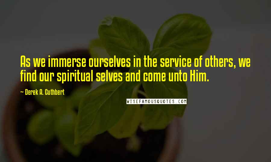 Derek A. Cuthbert Quotes: As we immerse ourselves in the service of others, we find our spiritual selves and come unto Him.