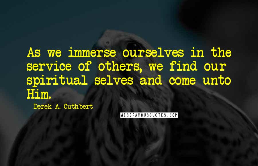 Derek A. Cuthbert Quotes: As we immerse ourselves in the service of others, we find our spiritual selves and come unto Him.