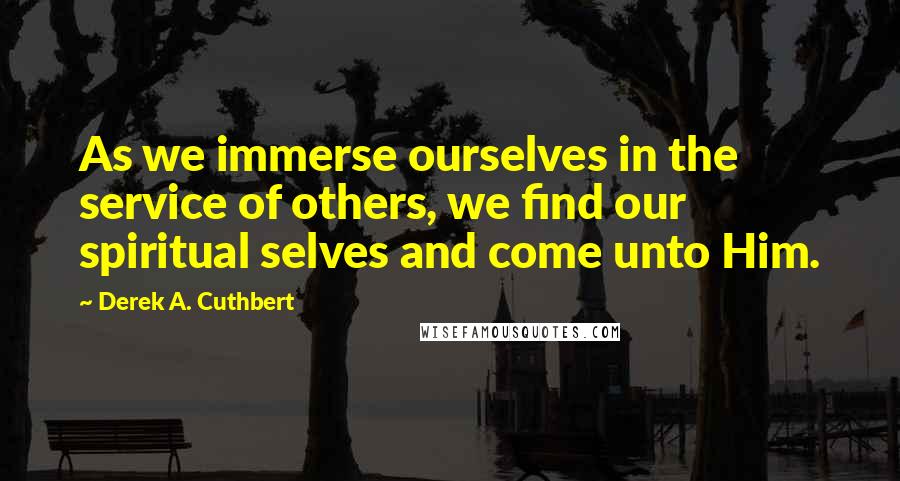 Derek A. Cuthbert Quotes: As we immerse ourselves in the service of others, we find our spiritual selves and come unto Him.