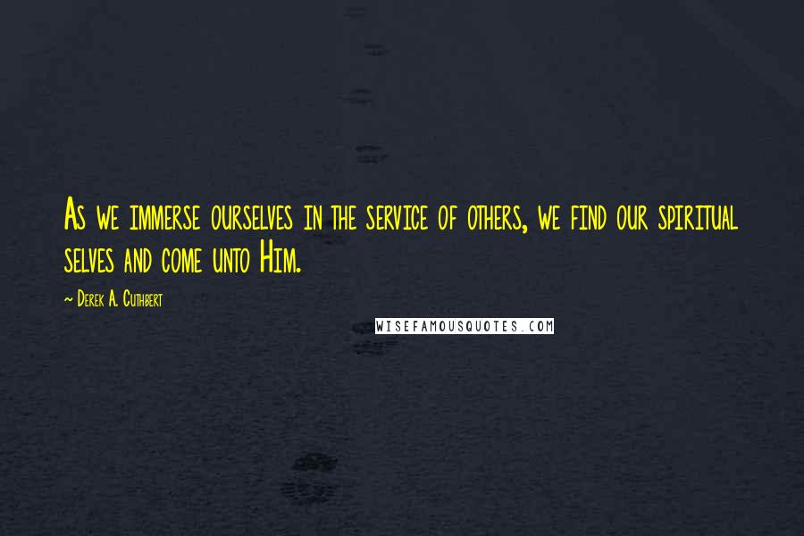 Derek A. Cuthbert Quotes: As we immerse ourselves in the service of others, we find our spiritual selves and come unto Him.