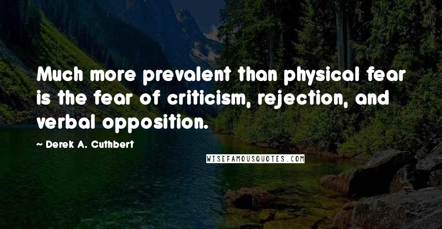 Derek A. Cuthbert Quotes: Much more prevalent than physical fear is the fear of criticism, rejection, and verbal opposition.