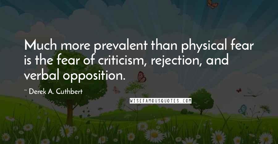 Derek A. Cuthbert Quotes: Much more prevalent than physical fear is the fear of criticism, rejection, and verbal opposition.