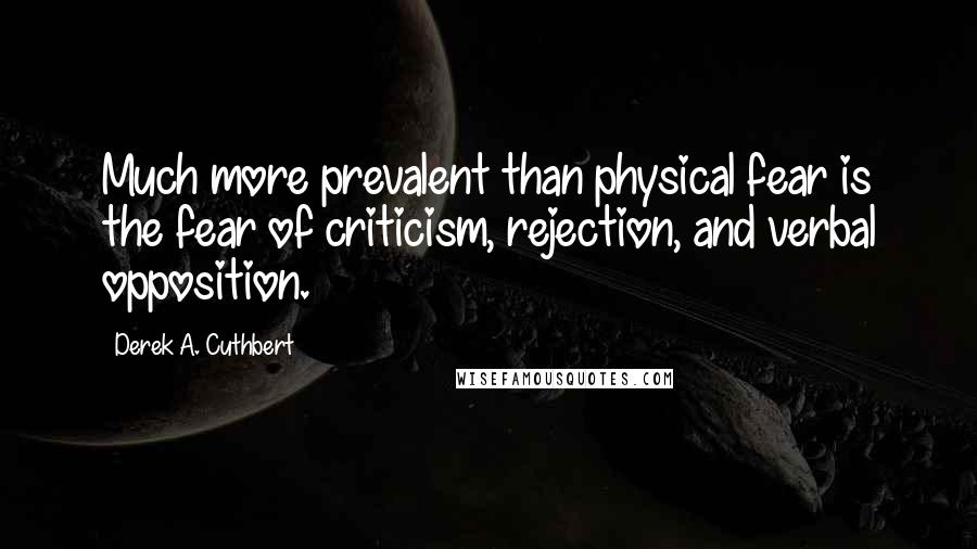 Derek A. Cuthbert Quotes: Much more prevalent than physical fear is the fear of criticism, rejection, and verbal opposition.