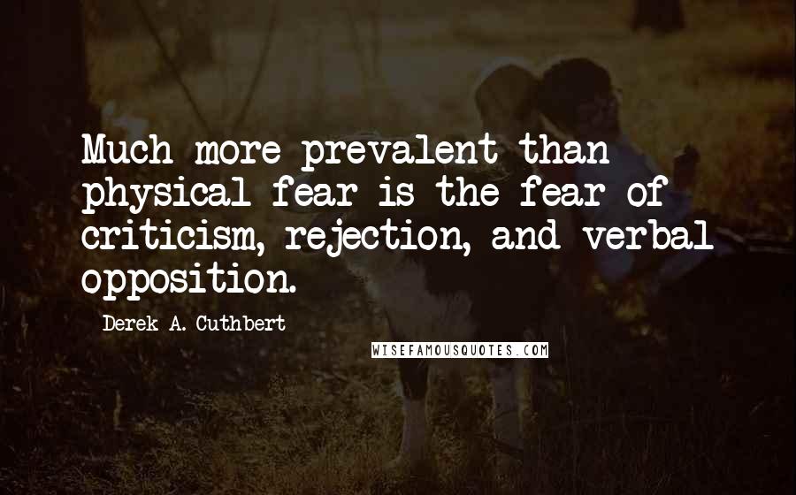 Derek A. Cuthbert Quotes: Much more prevalent than physical fear is the fear of criticism, rejection, and verbal opposition.