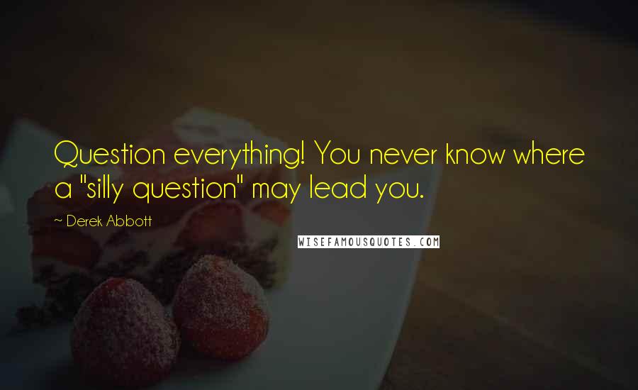 Derek Abbott Quotes: Question everything! You never know where a "silly question" may lead you.