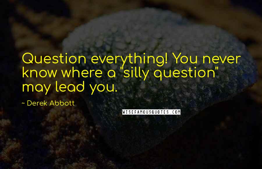 Derek Abbott Quotes: Question everything! You never know where a "silly question" may lead you.