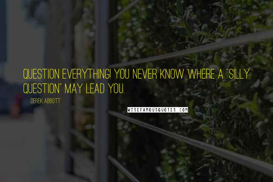 Derek Abbott Quotes: Question everything! You never know where a "silly question" may lead you.