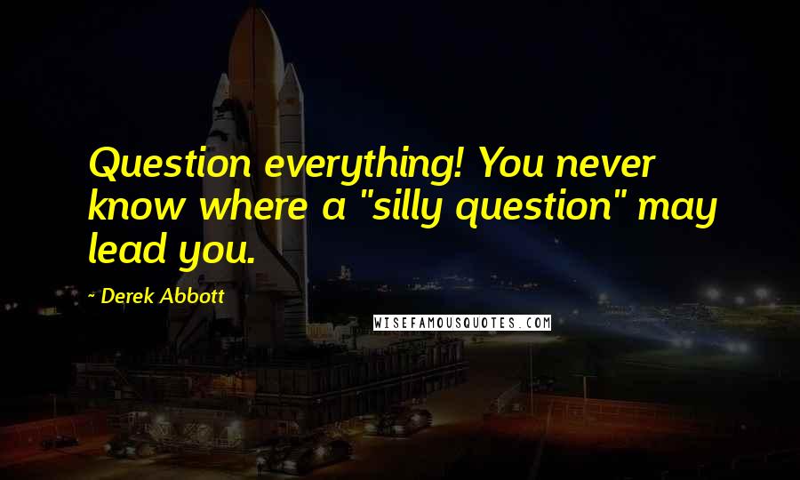 Derek Abbott Quotes: Question everything! You never know where a "silly question" may lead you.