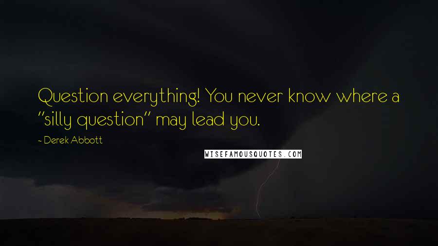 Derek Abbott Quotes: Question everything! You never know where a "silly question" may lead you.