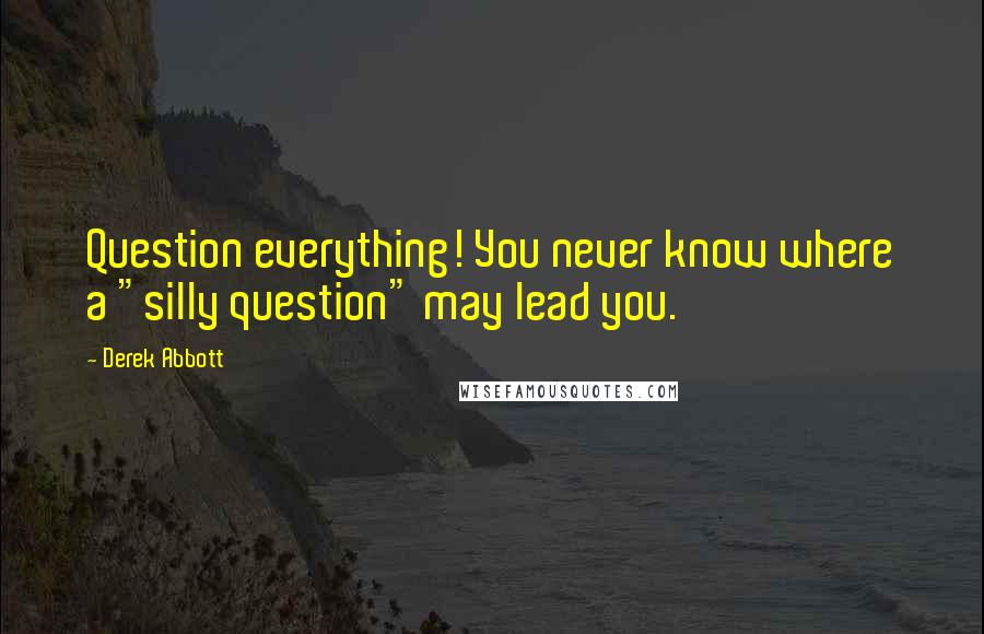 Derek Abbott Quotes: Question everything! You never know where a "silly question" may lead you.