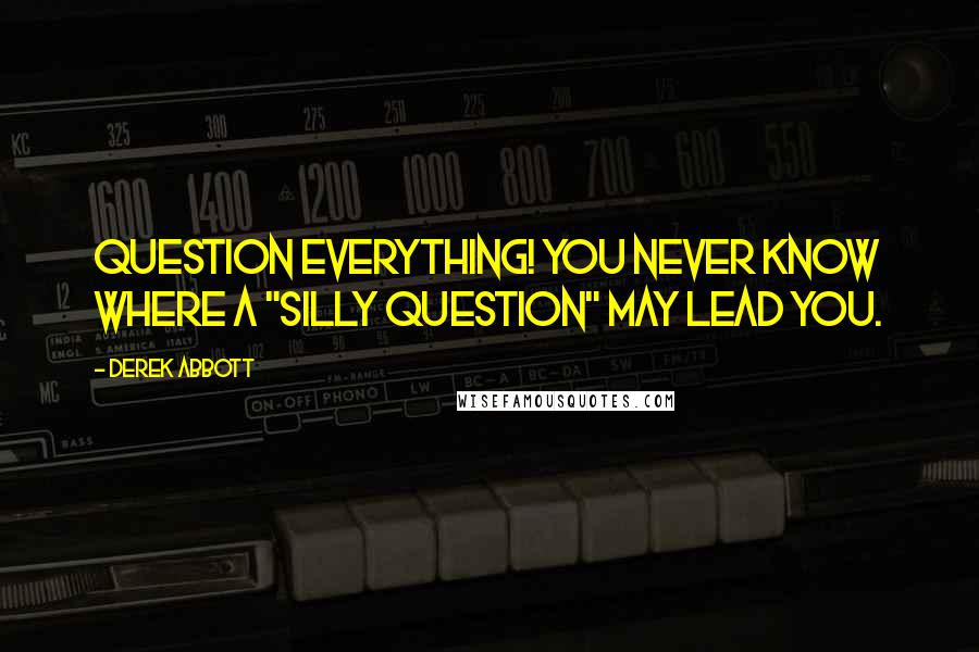 Derek Abbott Quotes: Question everything! You never know where a "silly question" may lead you.