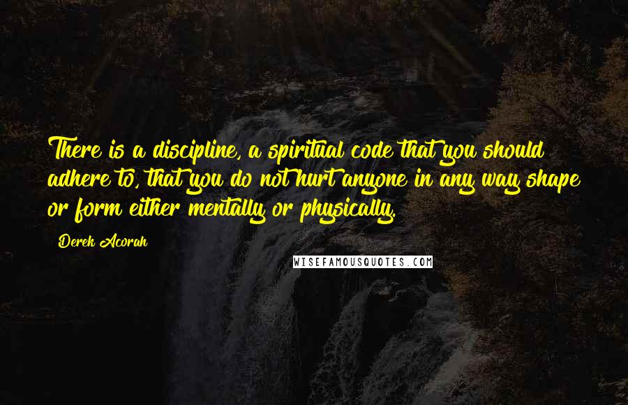 Derek Acorah Quotes: There is a discipline, a spiritual code that you should adhere to, that you do not hurt anyone in any way shape or form either mentally or physically.