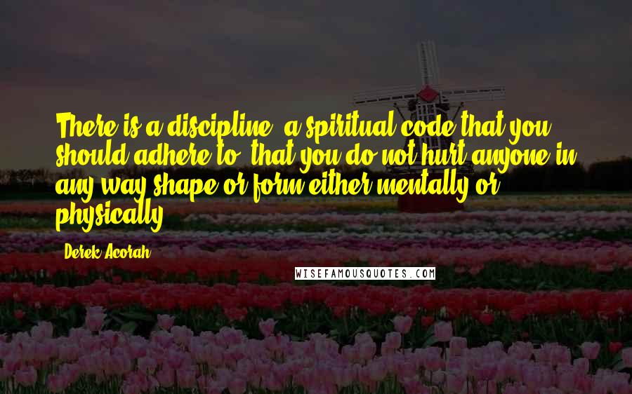 Derek Acorah Quotes: There is a discipline, a spiritual code that you should adhere to, that you do not hurt anyone in any way shape or form either mentally or physically.