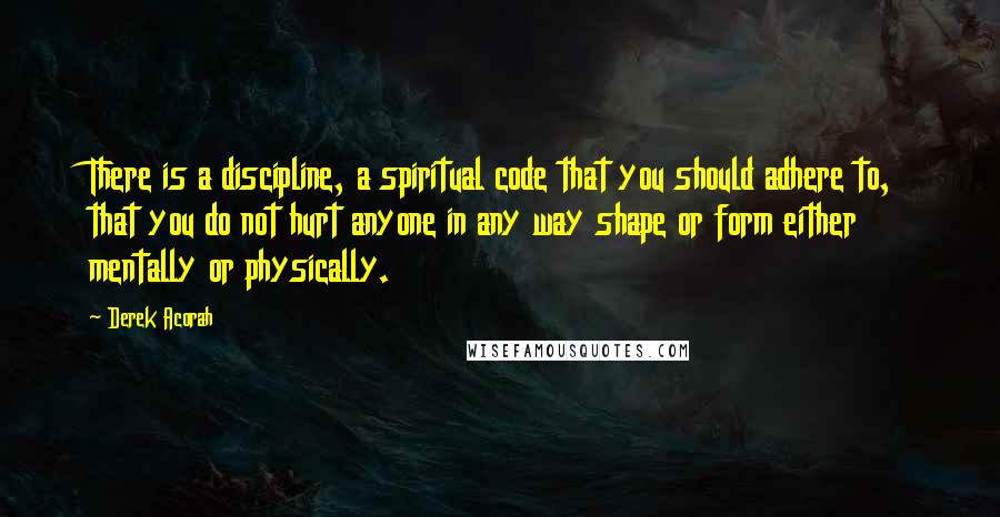 Derek Acorah Quotes: There is a discipline, a spiritual code that you should adhere to, that you do not hurt anyone in any way shape or form either mentally or physically.