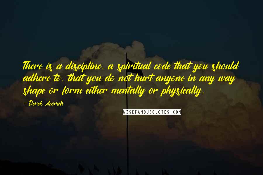 Derek Acorah Quotes: There is a discipline, a spiritual code that you should adhere to, that you do not hurt anyone in any way shape or form either mentally or physically.