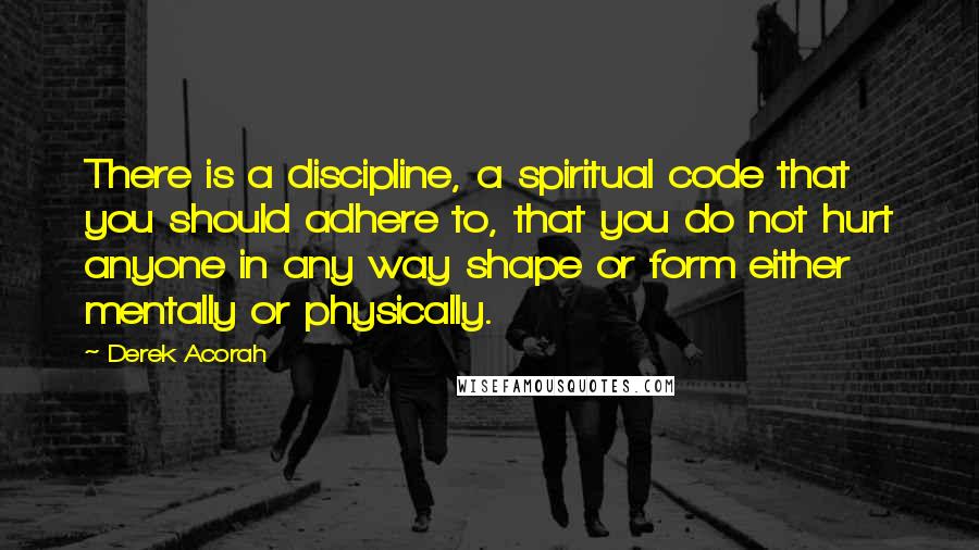 Derek Acorah Quotes: There is a discipline, a spiritual code that you should adhere to, that you do not hurt anyone in any way shape or form either mentally or physically.