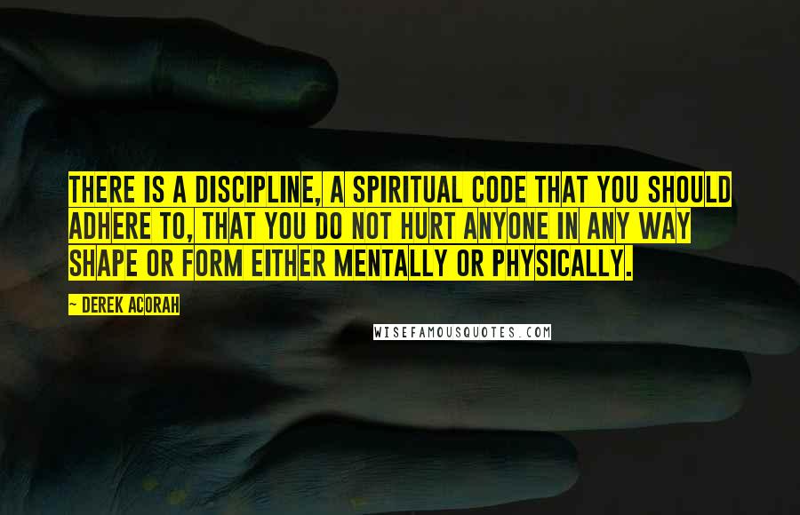 Derek Acorah Quotes: There is a discipline, a spiritual code that you should adhere to, that you do not hurt anyone in any way shape or form either mentally or physically.