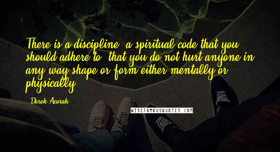 Derek Acorah Quotes: There is a discipline, a spiritual code that you should adhere to, that you do not hurt anyone in any way shape or form either mentally or physically.