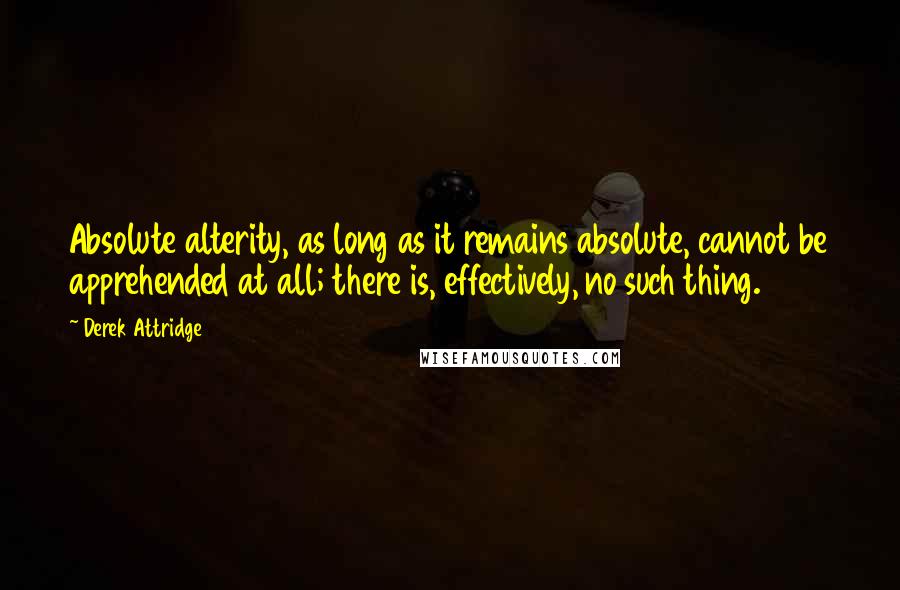 Derek Attridge Quotes: Absolute alterity, as long as it remains absolute, cannot be apprehended at all; there is, effectively, no such thing.