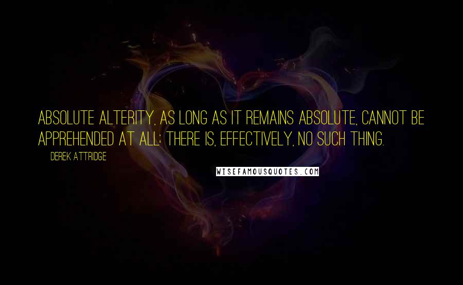 Derek Attridge Quotes: Absolute alterity, as long as it remains absolute, cannot be apprehended at all; there is, effectively, no such thing.