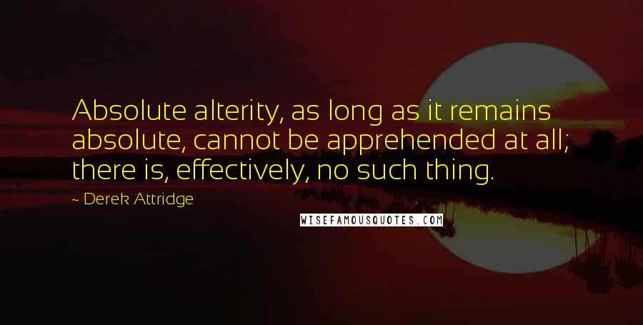 Derek Attridge Quotes: Absolute alterity, as long as it remains absolute, cannot be apprehended at all; there is, effectively, no such thing.