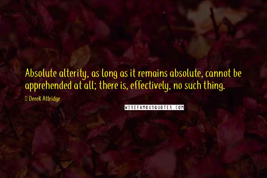 Derek Attridge Quotes: Absolute alterity, as long as it remains absolute, cannot be apprehended at all; there is, effectively, no such thing.