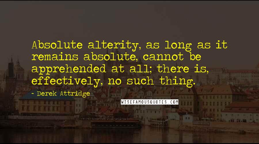 Derek Attridge Quotes: Absolute alterity, as long as it remains absolute, cannot be apprehended at all; there is, effectively, no such thing.