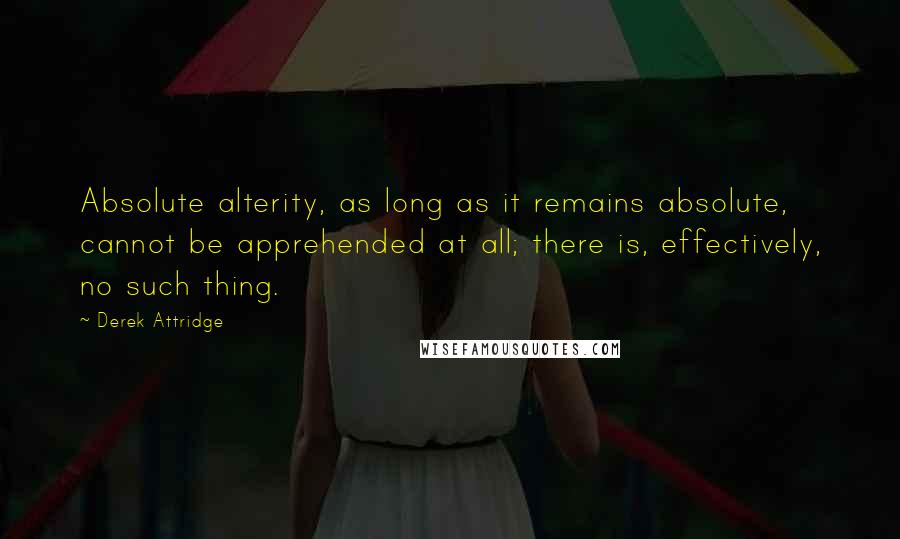 Derek Attridge Quotes: Absolute alterity, as long as it remains absolute, cannot be apprehended at all; there is, effectively, no such thing.