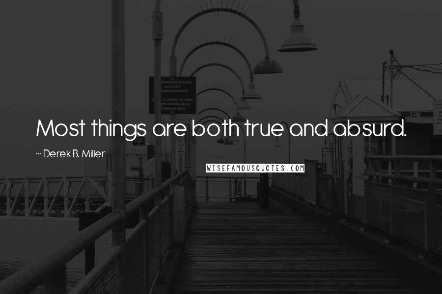 Derek B. Miller Quotes: Most things are both true and absurd.