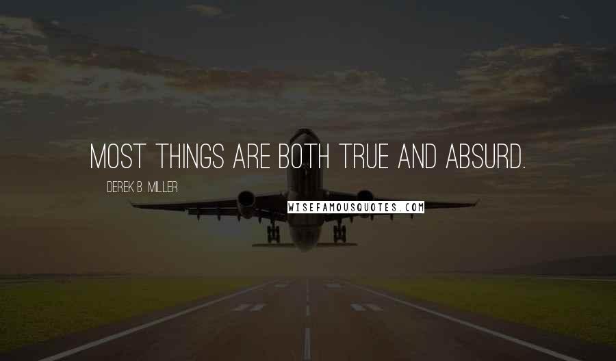 Derek B. Miller Quotes: Most things are both true and absurd.