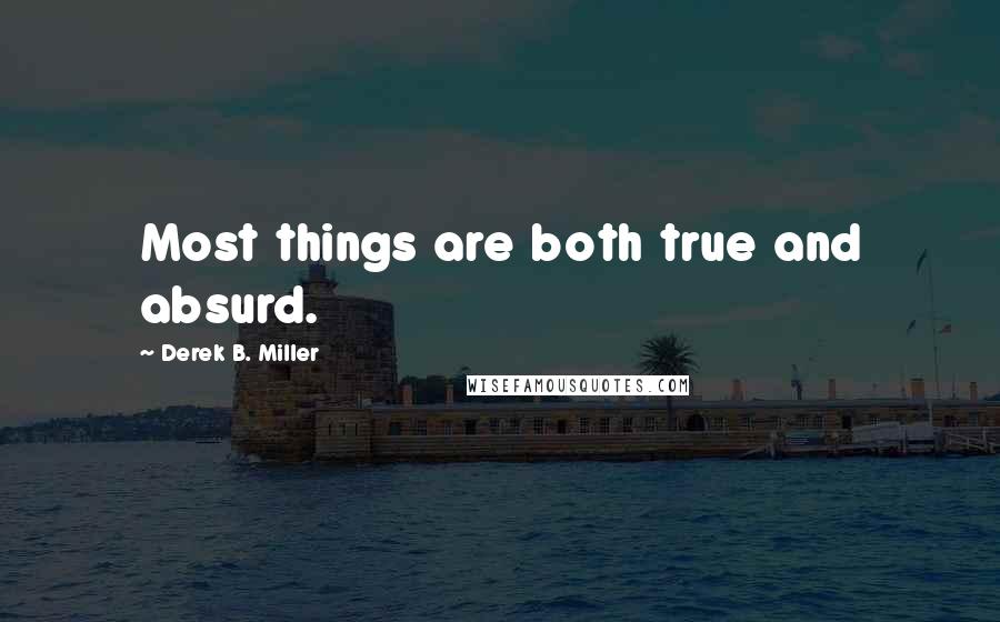 Derek B. Miller Quotes: Most things are both true and absurd.