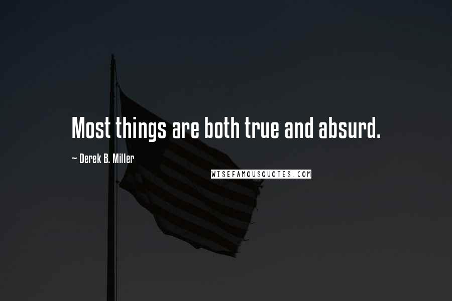 Derek B. Miller Quotes: Most things are both true and absurd.