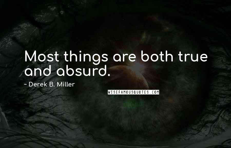 Derek B. Miller Quotes: Most things are both true and absurd.