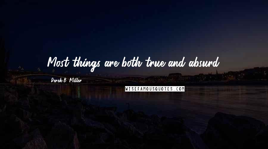 Derek B. Miller Quotes: Most things are both true and absurd.