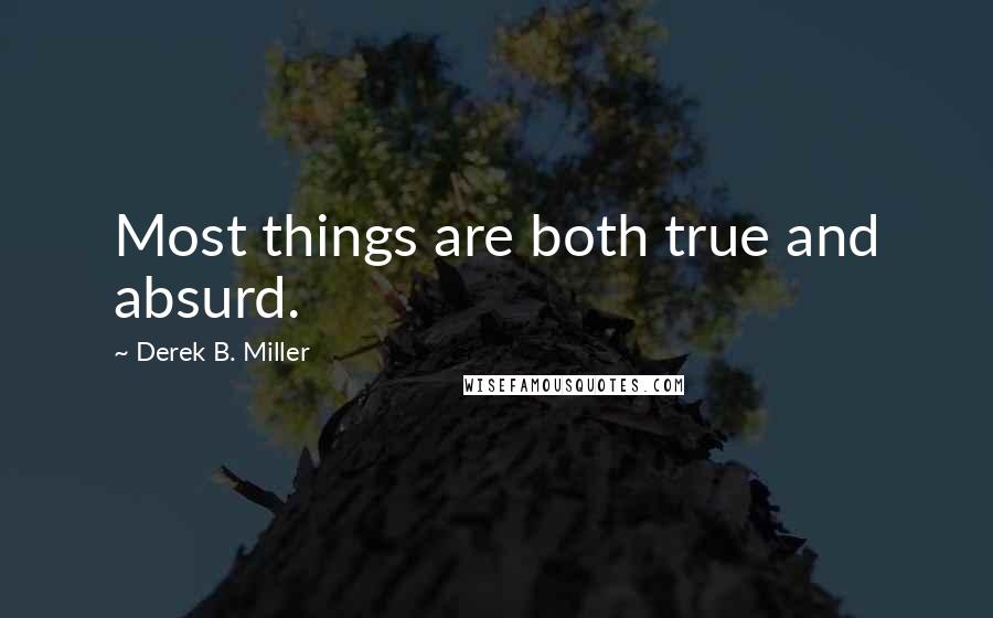 Derek B. Miller Quotes: Most things are both true and absurd.