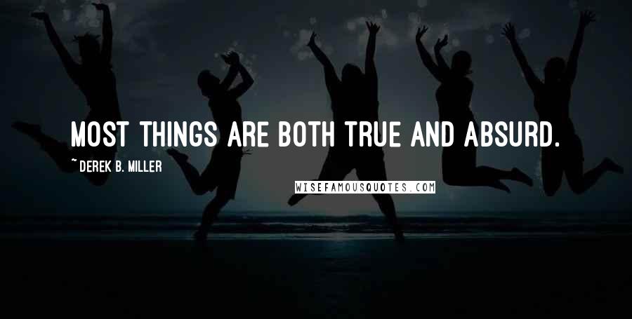 Derek B. Miller Quotes: Most things are both true and absurd.