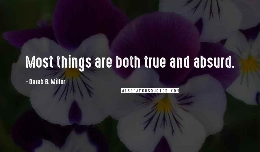 Derek B. Miller Quotes: Most things are both true and absurd.