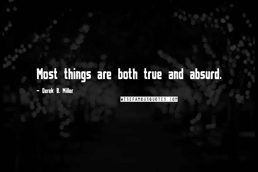 Derek B. Miller Quotes: Most things are both true and absurd.