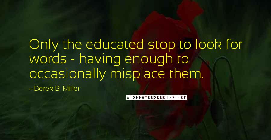 Derek B. Miller Quotes: Only the educated stop to look for words - having enough to occasionally misplace them.