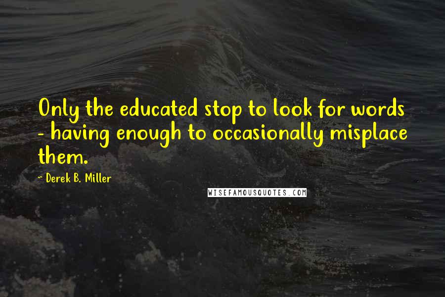 Derek B. Miller Quotes: Only the educated stop to look for words - having enough to occasionally misplace them.