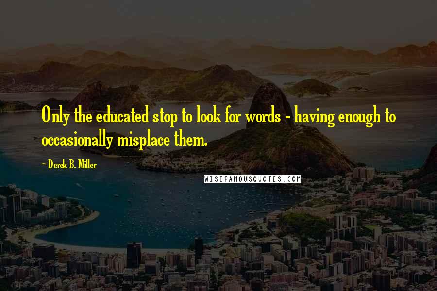 Derek B. Miller Quotes: Only the educated stop to look for words - having enough to occasionally misplace them.