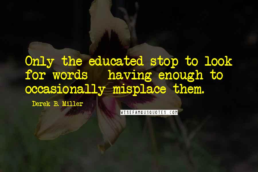 Derek B. Miller Quotes: Only the educated stop to look for words - having enough to occasionally misplace them.