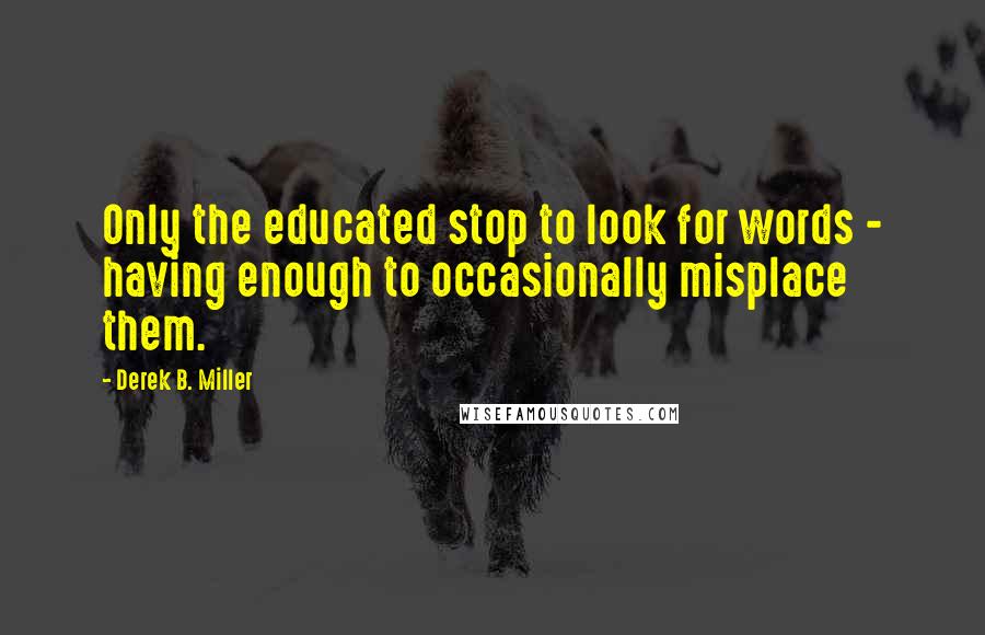 Derek B. Miller Quotes: Only the educated stop to look for words - having enough to occasionally misplace them.
