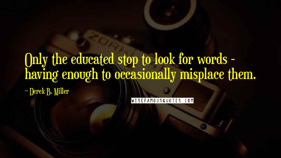 Derek B. Miller Quotes: Only the educated stop to look for words - having enough to occasionally misplace them.