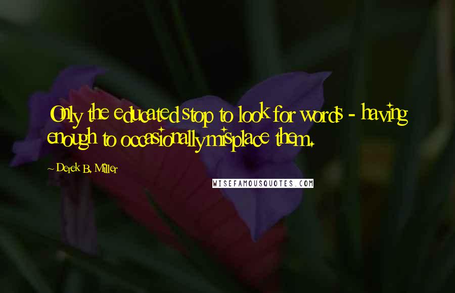 Derek B. Miller Quotes: Only the educated stop to look for words - having enough to occasionally misplace them.